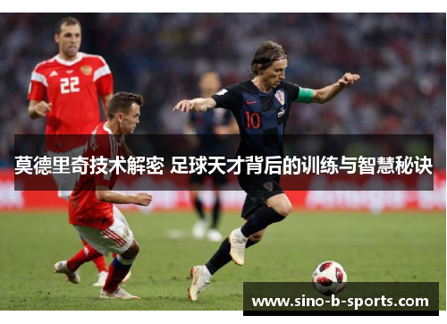 莫德里奇技术解密 足球天才背后的训练与智慧秘诀
