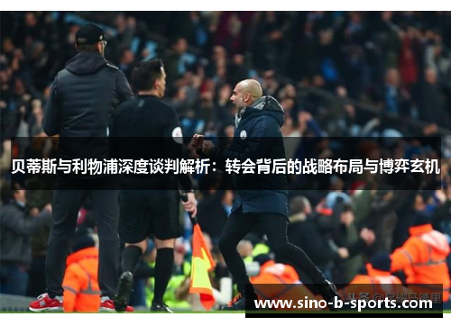 贝蒂斯与利物浦深度谈判解析:转会背后的战略布局与博弈玄机 贝蒂斯与利物浦深度谈判解析:转会背后的战略布局与博弈玄机