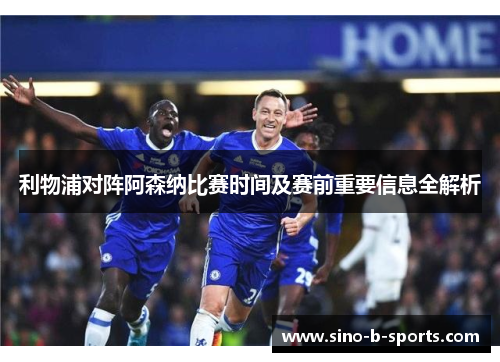利物浦对阵阿森纳比赛时间及赛前重要信息全解析 利物浦对阵阿森纳比赛时间及赛前重要信息全解析