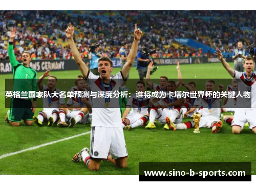 英格兰国家队大名单预测与深度分析:谁将成为卡塔尔世界杯的关键人物 英格兰国家队大名单预测与深度分析:谁将成为卡塔尔世界杯的关键人物