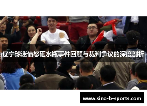辽宁球迷愤怒砸水瓶事件回顾与裁判争议的深度剖析 辽宁球迷愤怒砸水瓶事件回顾与裁判争议的深度剖析