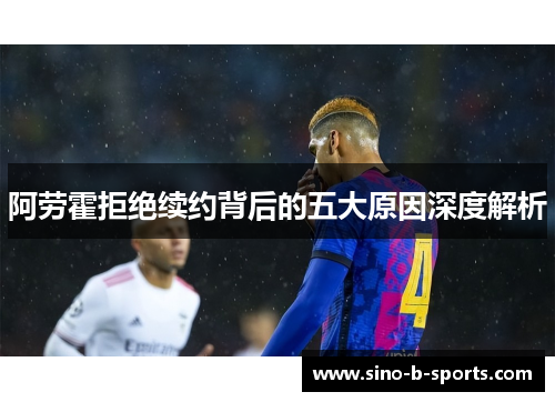 阿劳霍拒绝续约背后的五大原因深度解析 阿劳霍拒绝续约背后的五大原因深度解析