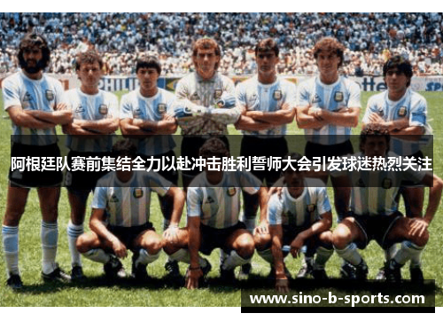 阿根廷队赛前集结全力以赴冲击胜利誓师大会引发球迷热烈关注