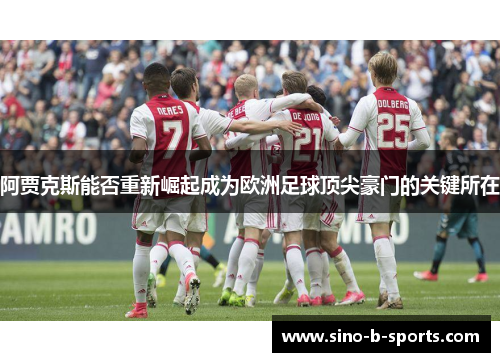 阿贾克斯能否重新崛起成为欧洲足球顶尖豪门的关键所在