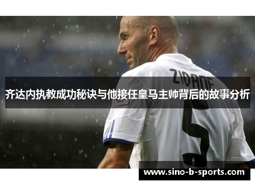 齐达内执教成功秘诀与他接任皇马主帅背后的故事分析 齐达内执教成功秘诀与他接任皇马主帅背后的故事分析