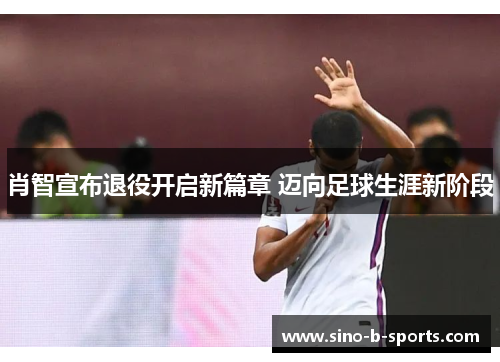 肖智宣布退役开启新篇章 迈向足球生涯新阶段