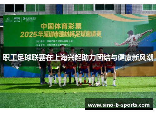 职工足球联赛在上海兴起助力团结与健康新风潮 职工足球联赛在上海兴起助力团结与健康新风潮