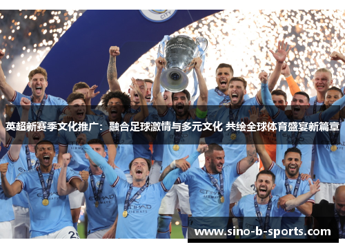 英超新赛季文化推广：融合足球激情与多元文化 共绘全球体育盛宴新篇章