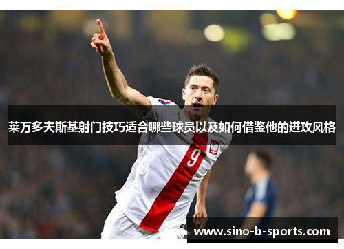 莱万多夫斯基射门技巧适合哪些球员以及如何借鉴他的进攻风格