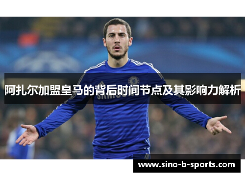 阿扎尔加盟皇马的背后时间节点及其影响力解析