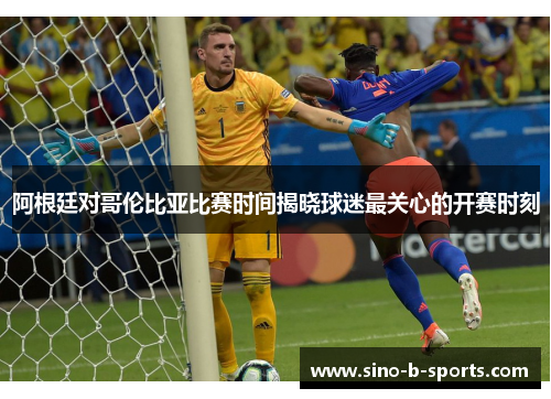 阿根廷对哥伦比亚比赛时间揭晓球迷最关心的开赛时刻