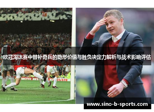 欧冠淘汰赛中替补奇兵的隐形价值与胜负决定力解析与战术影响评估 欧冠淘汰赛中替补奇兵的隐形价值与胜负决定力解析与战术影响评估