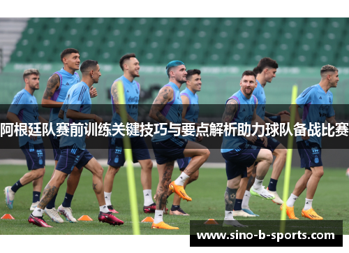 阿根廷队赛前训练关键技巧与要点解析助力球队备战比赛