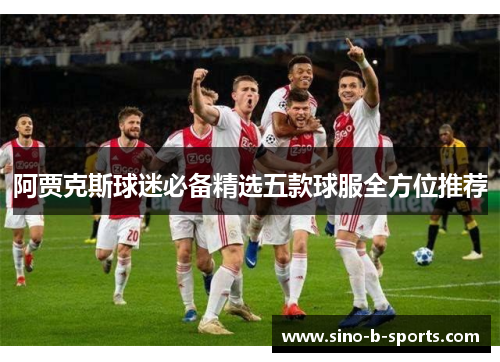 阿贾克斯球迷必备精选五款球服全方位推荐