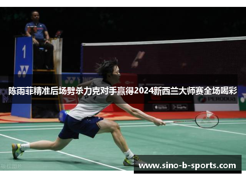 陈雨菲精准后场劈杀力克对手赢得2024新西兰大师赛全场喝彩 陈雨菲精准后场劈杀力克对手赢得2024新西兰大师赛全场喝彩