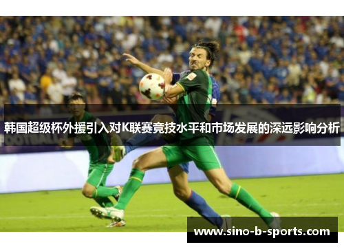 韩国超级杯外援引入对K联赛竞技水平和市场发展的深远影响分析