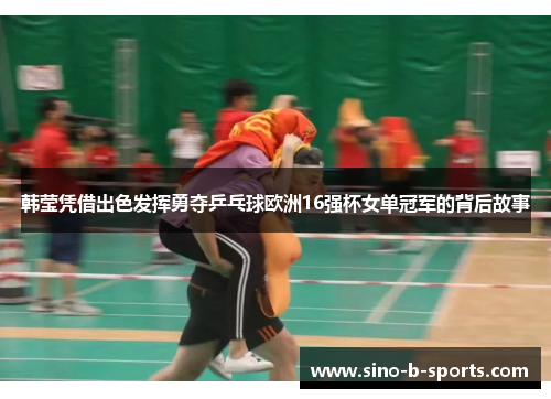 韩莹凭借出色发挥勇夺乒乓球欧洲16强杯女单冠军的背后故事 韩莹凭借出色发挥勇夺乒乓球欧洲16强杯女单冠军的背后故事