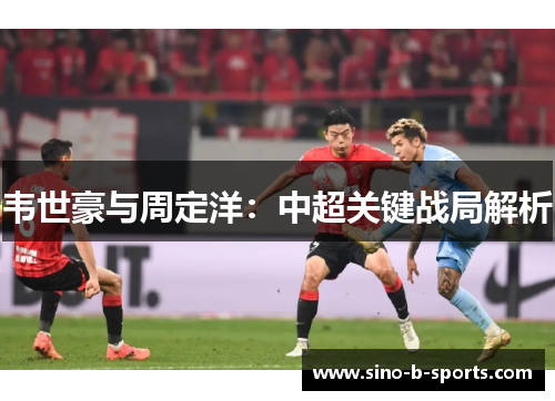 韦世豪与周定洋:中超关键战局解析 韦世豪与周定洋:中超关键战局解析