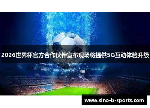 2026世界杯官方合作伙伴宣布现场将提供5G互动体验升级 2026世界杯官方合作伙伴宣布现场将提供5G互动体验升级