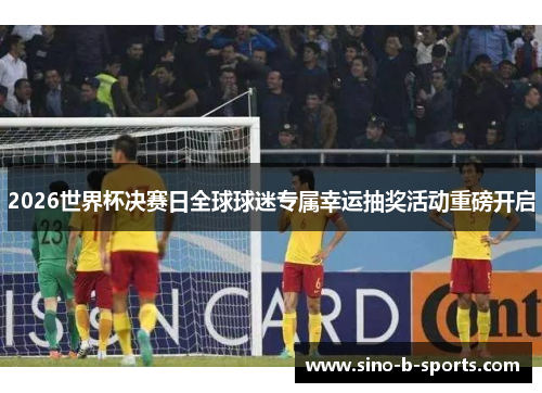 2026世界杯决赛日全球球迷专属幸运抽奖活动重磅开启 2026世界杯决赛日全球球迷专属幸运抽奖活动重磅开启