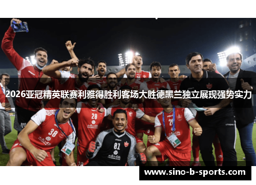 2026亚冠精英联赛利雅得胜利客场大胜德黑兰独立展现强势实力 2026亚冠精英联赛利雅得胜利客场大胜德黑兰独立展现强势实力