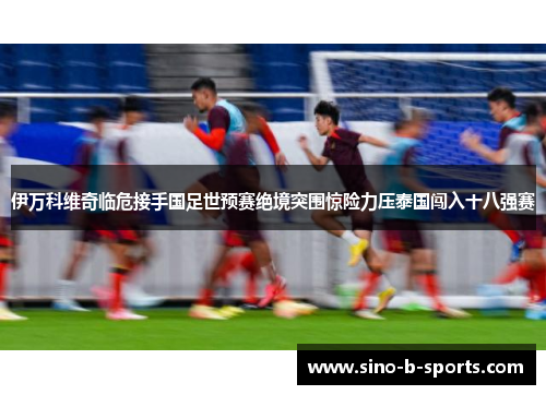 伊万科维奇临危接手国足世预赛绝境突围惊险力压泰国闯入十八强赛