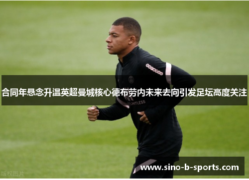 合同年悬念升温英超曼城核心德布劳内未来去向引发足坛高度关注 合同年悬念升温英超曼城核心德布劳内未来去向引发足坛高度关注