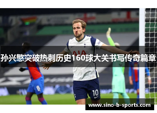 孙兴慜突破热刺历史160球大关书写传奇篇章 孙兴慜突破热刺历史160球大关书写传奇篇章