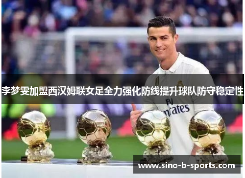 李梦雯加盟西汉姆联女足全力强化防线提升球队防守稳定性