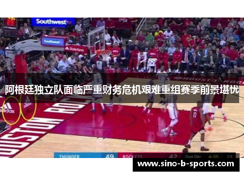 阿根廷独立队面临严重财务危机艰难重组赛季前景堪忧