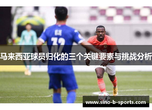 马来西亚球员归化的三个关键要素与挑战分析
