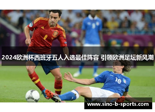 2024欧洲杯西班牙五人入选最佳阵容 引领欧洲足坛新风潮