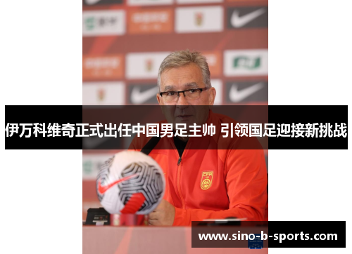 伊万科维奇正式出任中国男足主帅 引领国足迎接新挑战