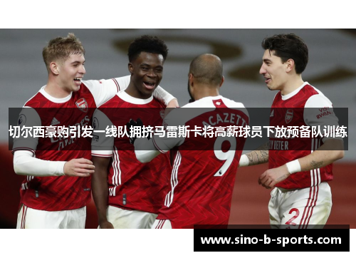 切尔西豪购引发一线队拥挤马雷斯卡将高薪球员下放预备队训练