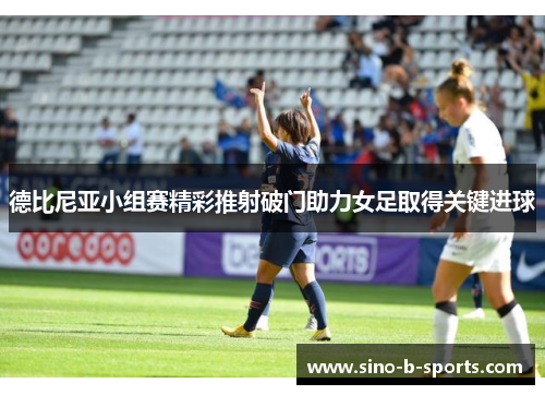 德比尼亚小组赛精彩推射破门助力女足取得关键进球 德比尼亚小组赛精彩推射破门助力女足取得关键进球