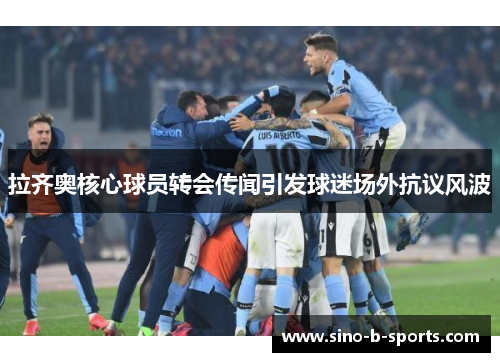 拉齐奥核心球员转会传闻引发球迷场外抗议风波