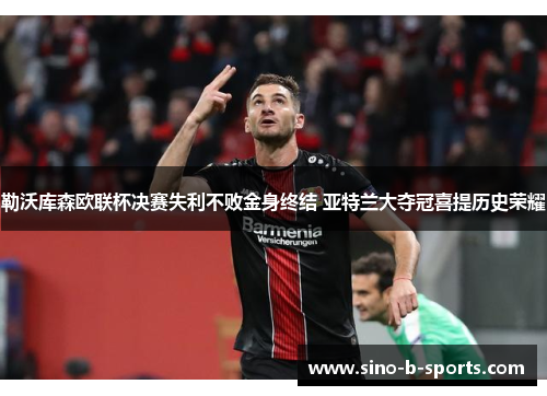 勒沃库森欧联杯决赛失利不败金身终结 亚特兰大夺冠喜提历史荣耀 勒沃库森欧联杯决赛失利不败金身终结 亚特兰大夺冠喜提历史荣耀