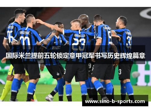 国际米兰提前五轮锁定意甲冠军书写历史辉煌篇章 国际米兰提前五轮锁定意甲冠军书写历史辉煌篇章